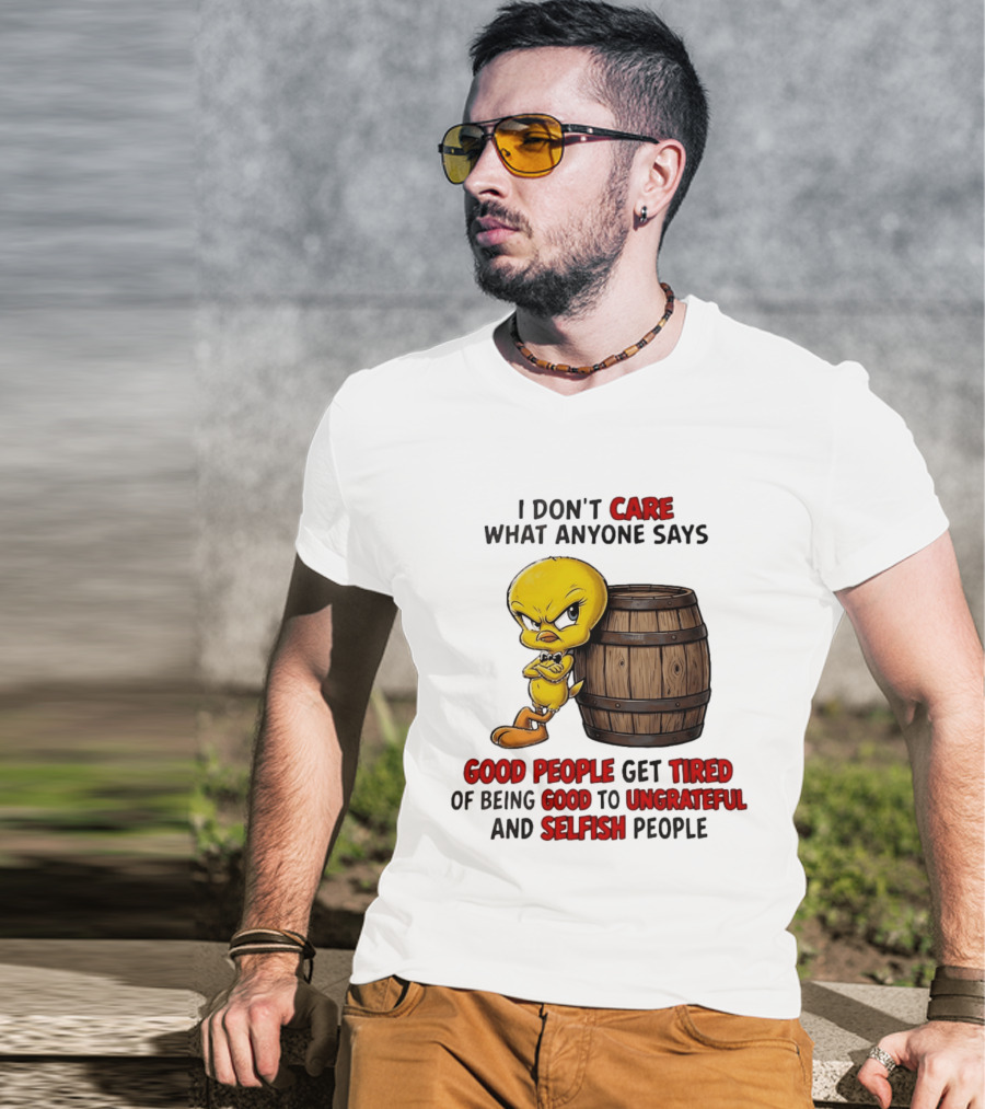 I Don't Care What Anyone Says Good People Get Tired Of Being Good To Ungrateful And Selfish People Tweety Bird T-Shirt