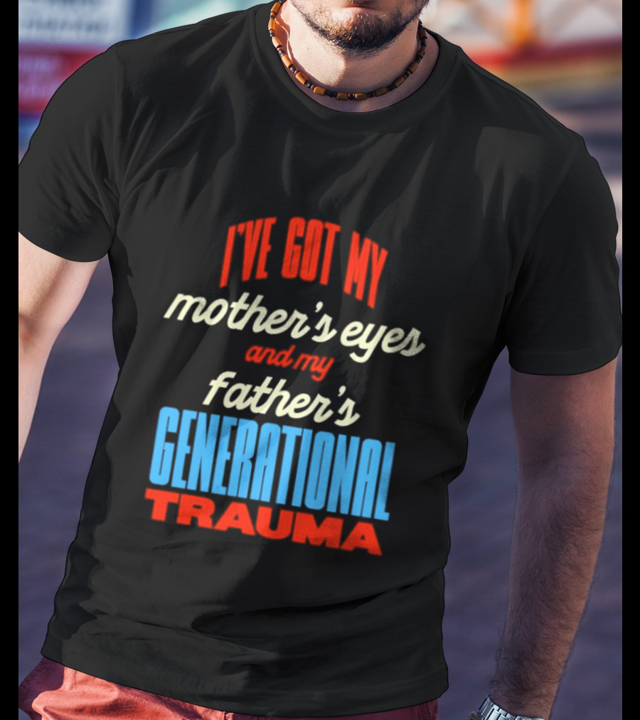 I've Got My Mother's Eyes And My Father's Generational Trauma T-Shirt