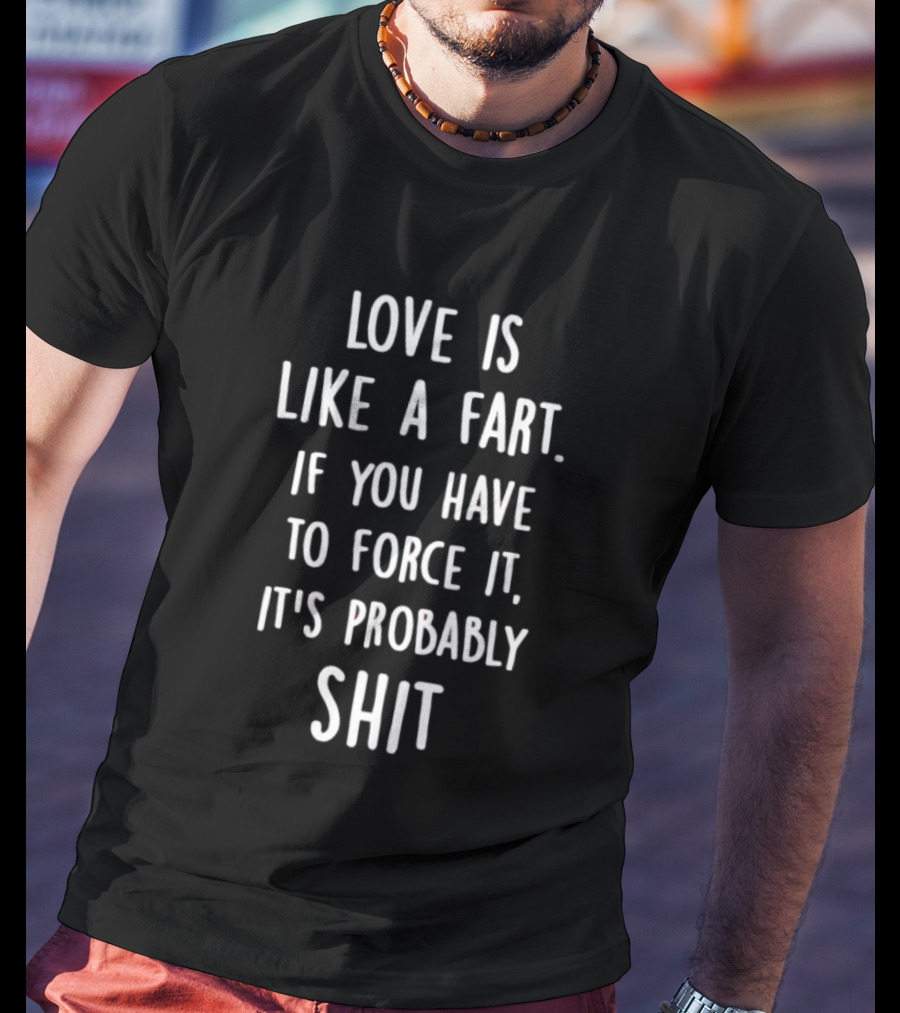 Love Is Like A Fart If You Have To Force It It's Probably Shit T-Shirt