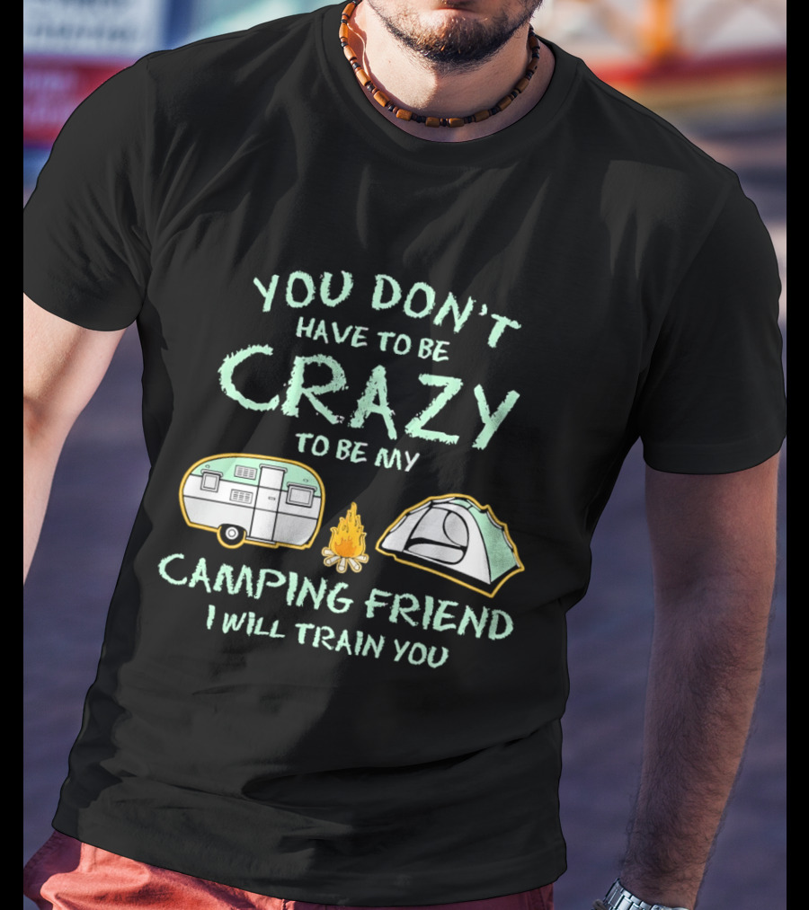 You Don't Have To Be Crazy To Be My Camping Friend I Will Train You Camper Tent Fire T-Shirt