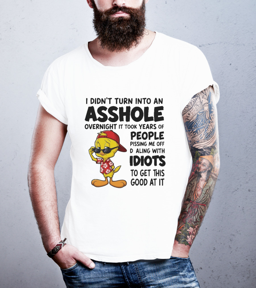 Tweety Bird I Didn't Turn Into An Asshole Overnight It Took Years Of People Pissing Me Off Dealing With Idiots T-Shirt