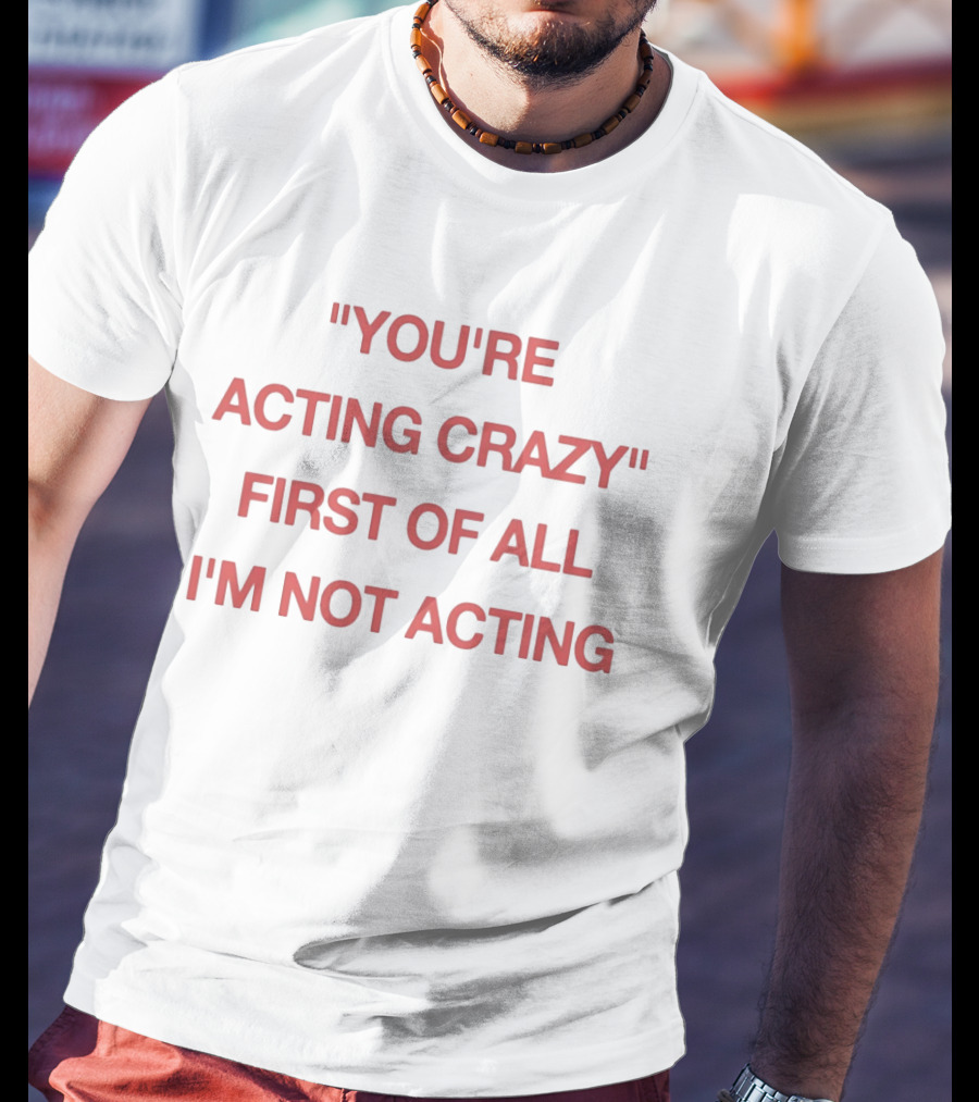 You're Acting Crazy First Of All I'm Not Acting" Attitude Humor T-Shirt