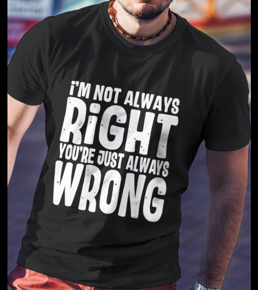 I'm Not Always Right You're Just Always Wrong T-Shirt