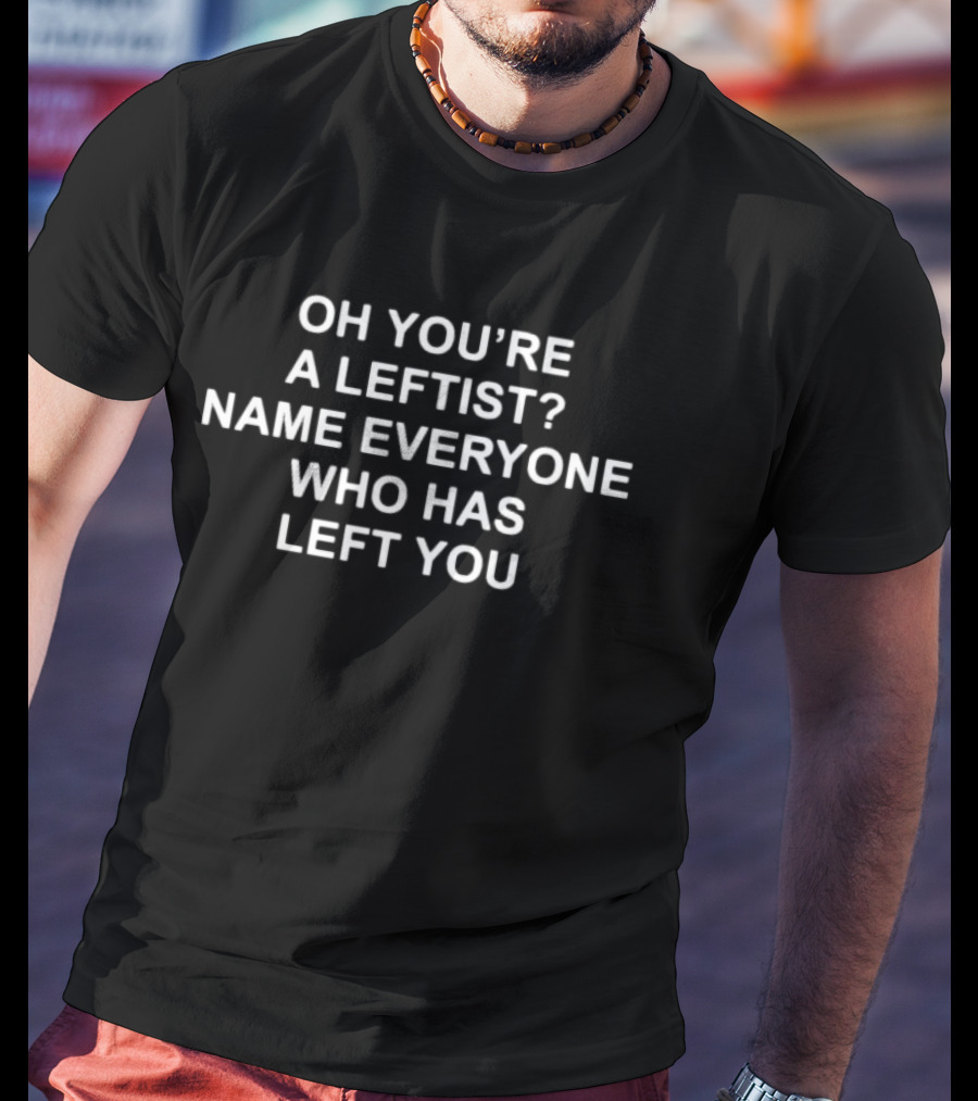 Oh You're A Leftist Name Everyone Who Has Left You T-Shirt