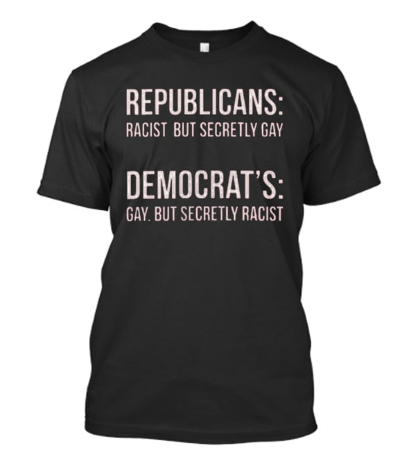 Republicans Racist But Secretly Gay Democrats Gay But Secretly Racist T-Shirt