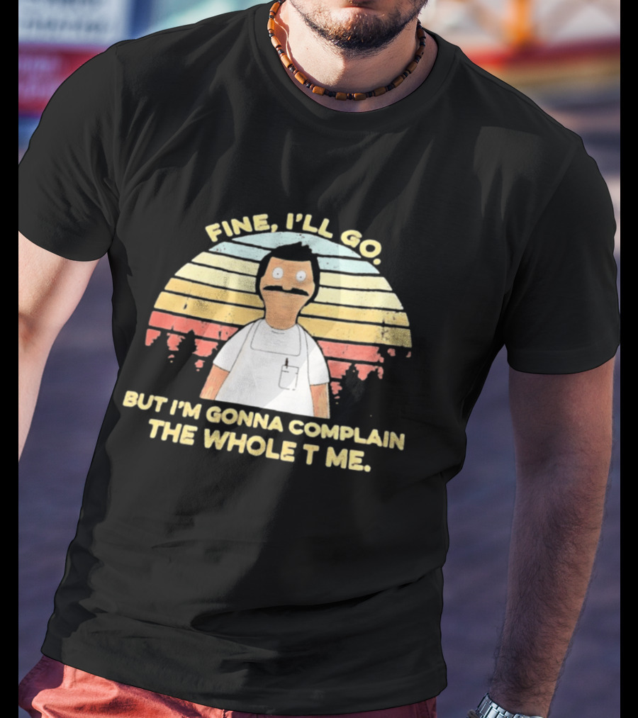 Bob Belcher Fine I'll Go But I'm Gonna Complain T-Shirt