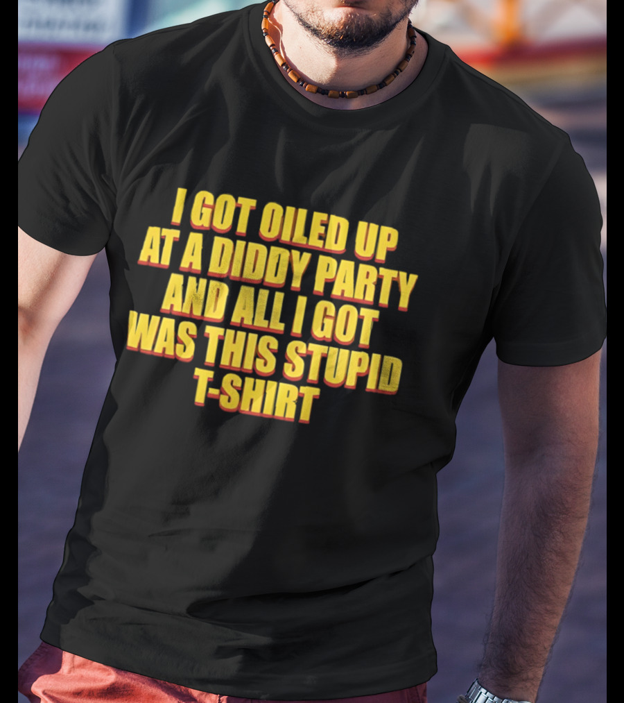 I Got Oiled Up At A Diddy Party And All I Got Was This Stupid T T-Shirt