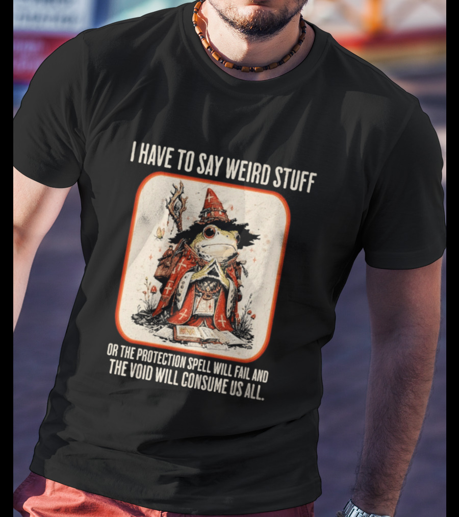 I Have To Say Weird Stuff Frog Wizard Protection Spell Void Will Consume Us All T-Shirt