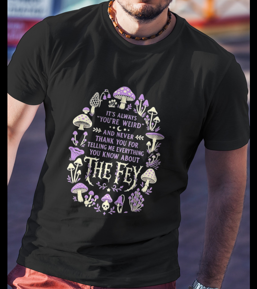 It's Always You're Weird And Never Thank You For Telling Me Everything You Know About The Fey Mushrooms T-Shirt