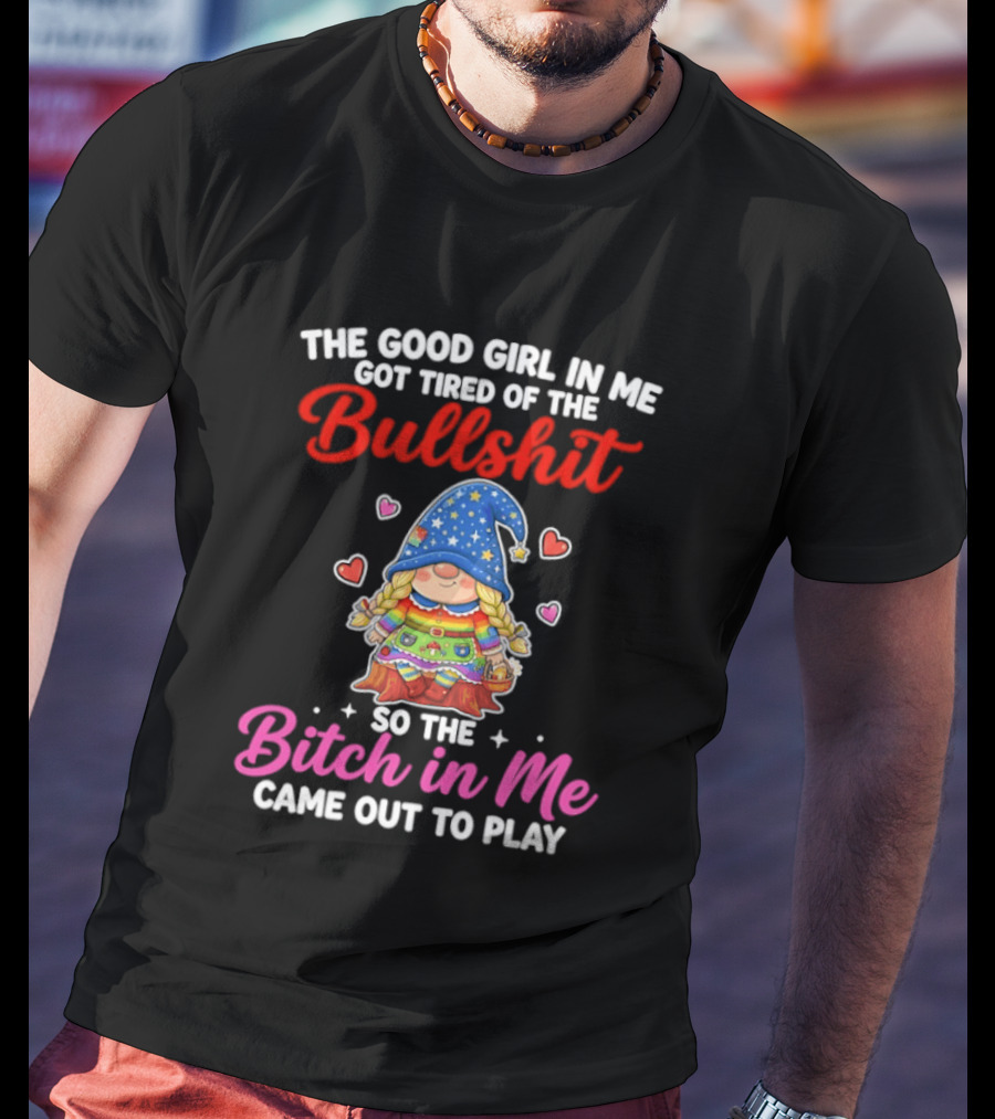 Gnomes The Good Girl In Me Got Tired Of The Bullshit So The Bitch In Me Came Out To Play T-Shirt