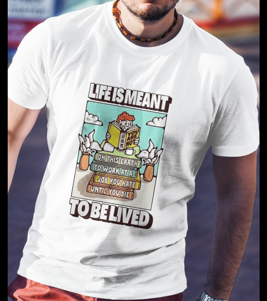 Life Is Meant You Are Not On This Earth To Work At A Job You Hate Until You Die To Be Lived T-Shirt