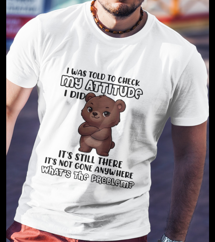 I Was Told To Check My Attitude Bear Illustration It's Still There What's The Problem T-Shirt