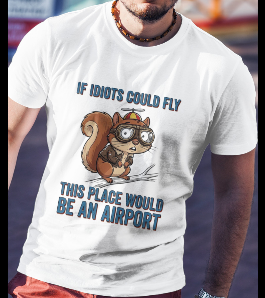 Squirrel If Idiots Could Fly This Place Would Be An Airport T-Shirt