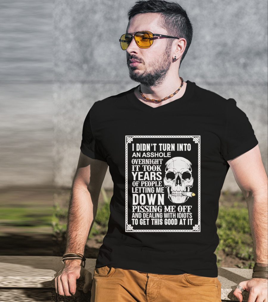 I Didn't Turn Into An Asshole Overnight Skull Years Of People Letting Me Down Pissing Me Off Dealing With Idiots T-Shirt