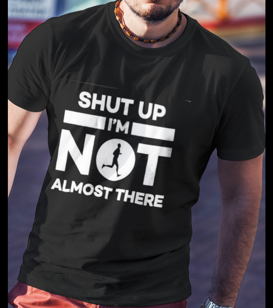 Shut Up I'm Not Almost There Runner Motivational Marathon T-Shirt