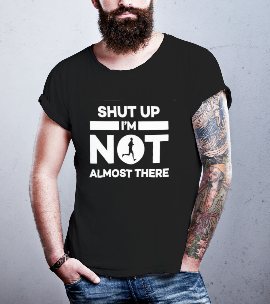 Shut Up I'm Not Almost There Runner Motivational Marathon T-Shirt