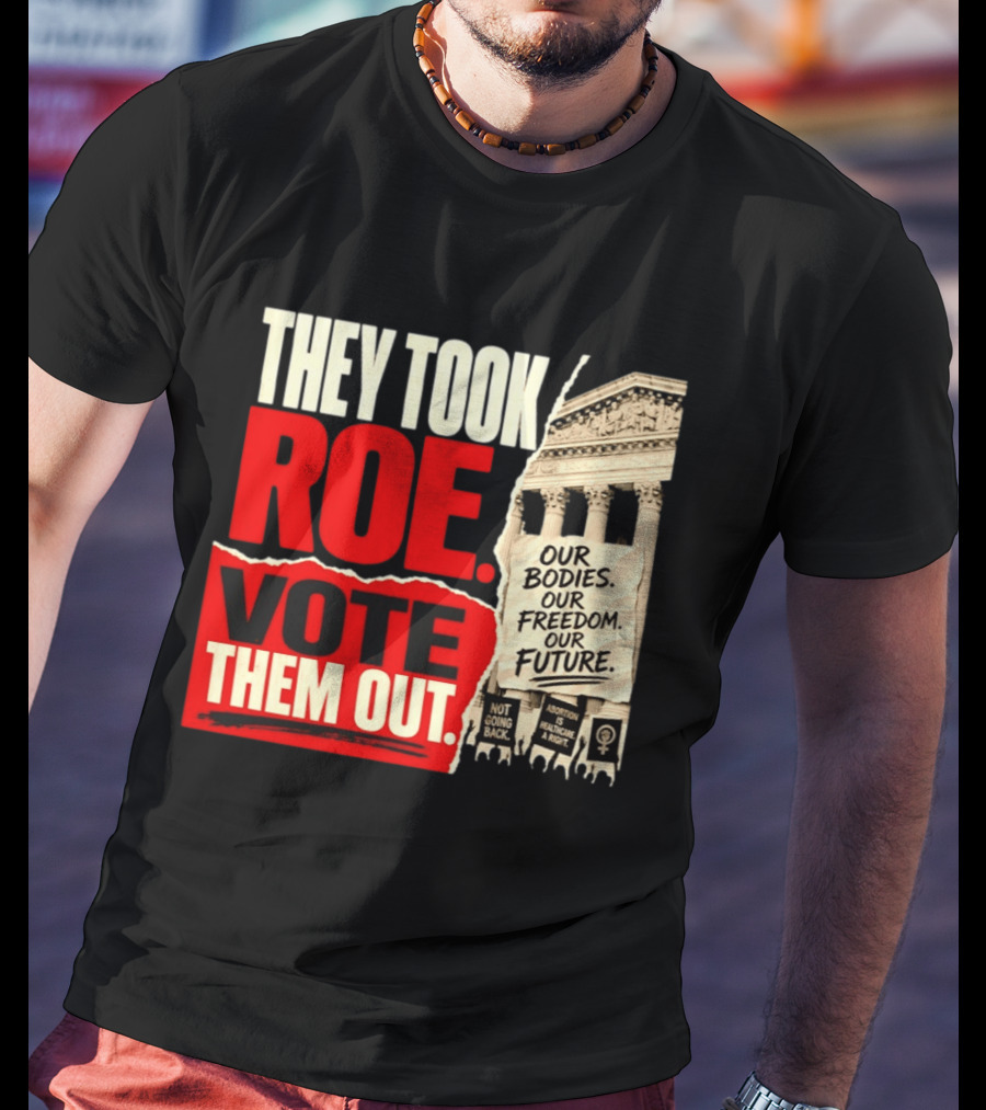 They Took Roe Vote Them Out Our Bodies Our Freedom Our Future Abortion Is Healthcare Not Going Back T-Shirt