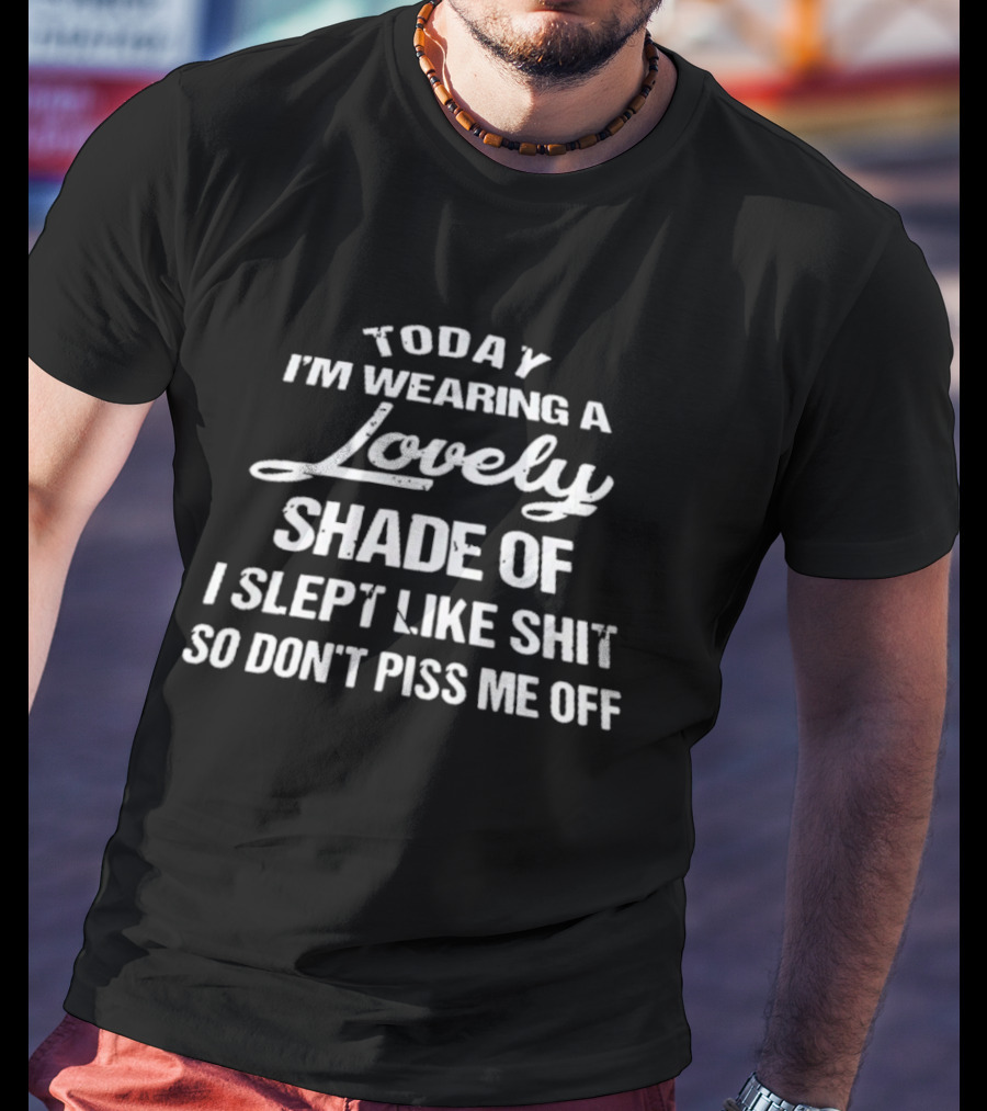 Today I'm Wearing A Lovely Shade Of I Slept Like Shit So Don't Piss Me Off T-Shirt