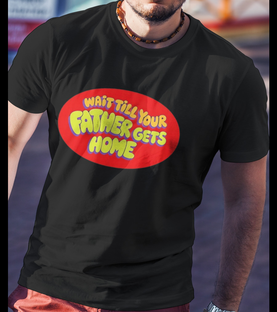 Wait Till Your Father Gets Home T-Shirt