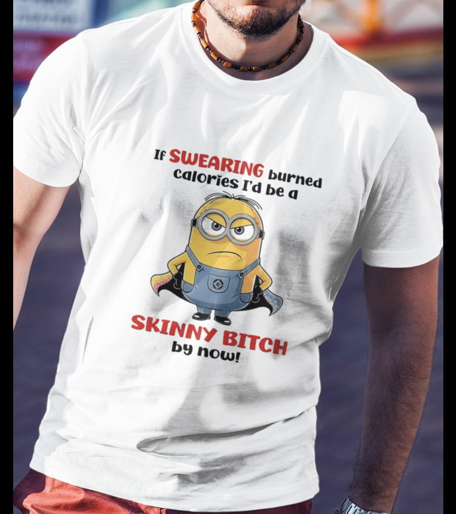 If Swearing Burned Calories I'd Be A Skinny Bitch Minions T-Shirt