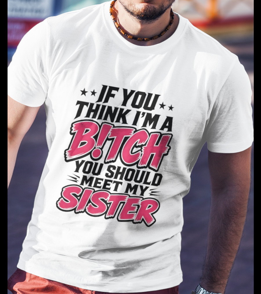 If You Think I'm A Bitch Meet My Sister Bold Humor T-Shirt