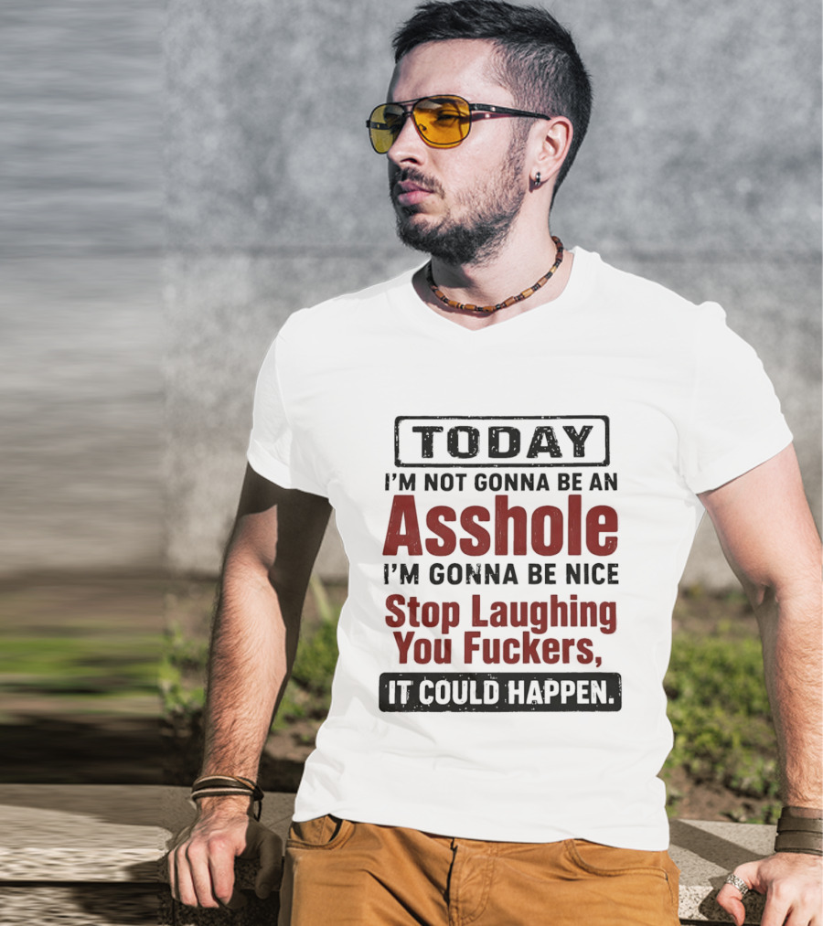Today I'm Not Gonna Be An Asshole I'm Gonna Be Nice Stop Laughing You Fuckers It Could Happen T-Shirt