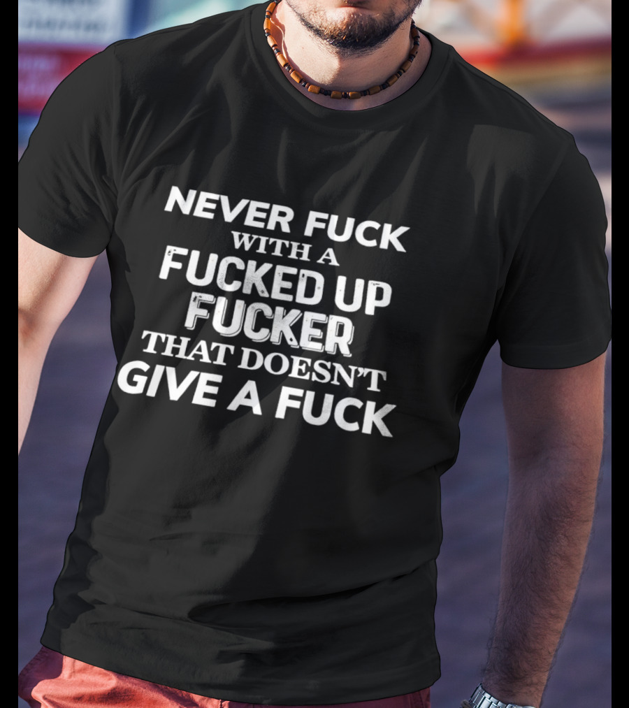 Never Fuck With A Fucked Up Fucker That Doesn't Give A Fuck T-Shirt