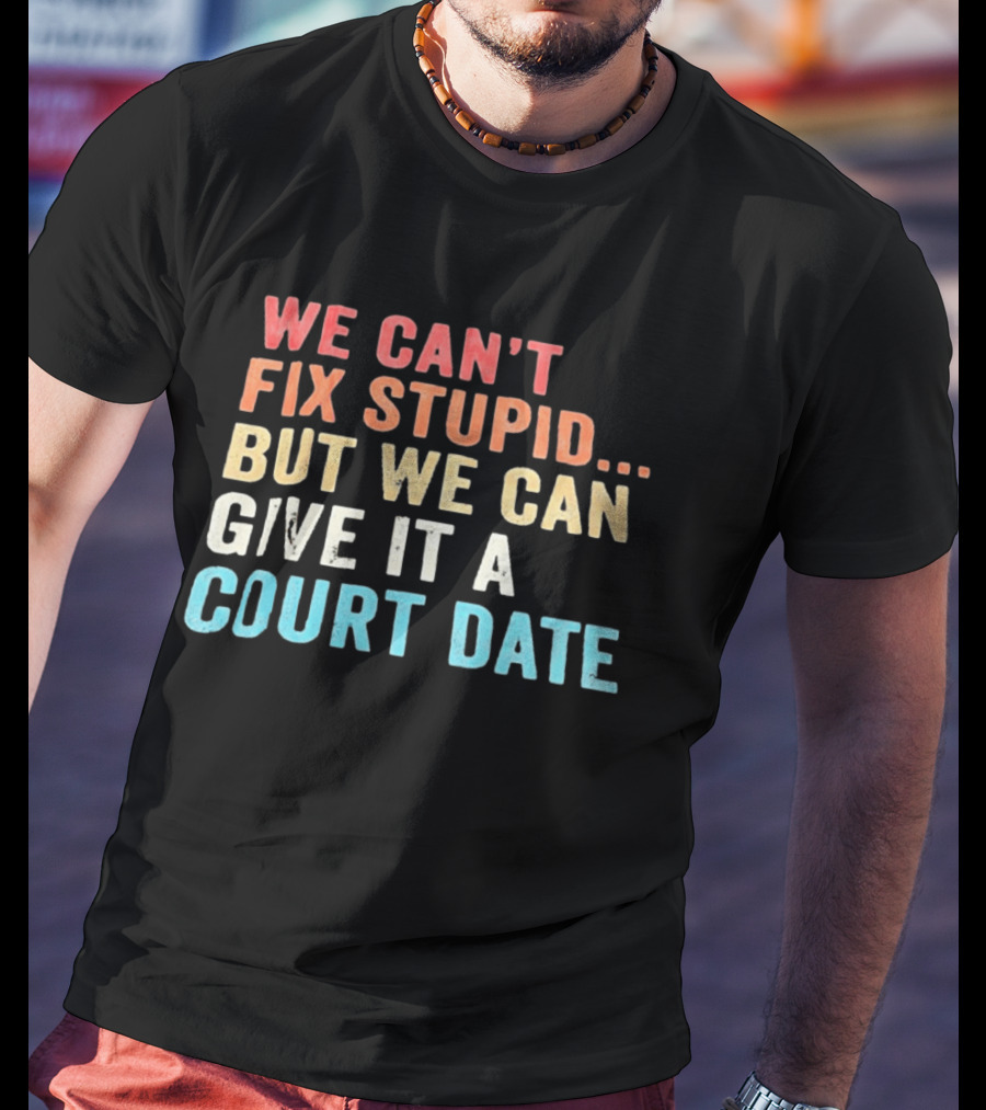 We Can't Fix Stupid But We Can Give It A Court Date T-Shirt