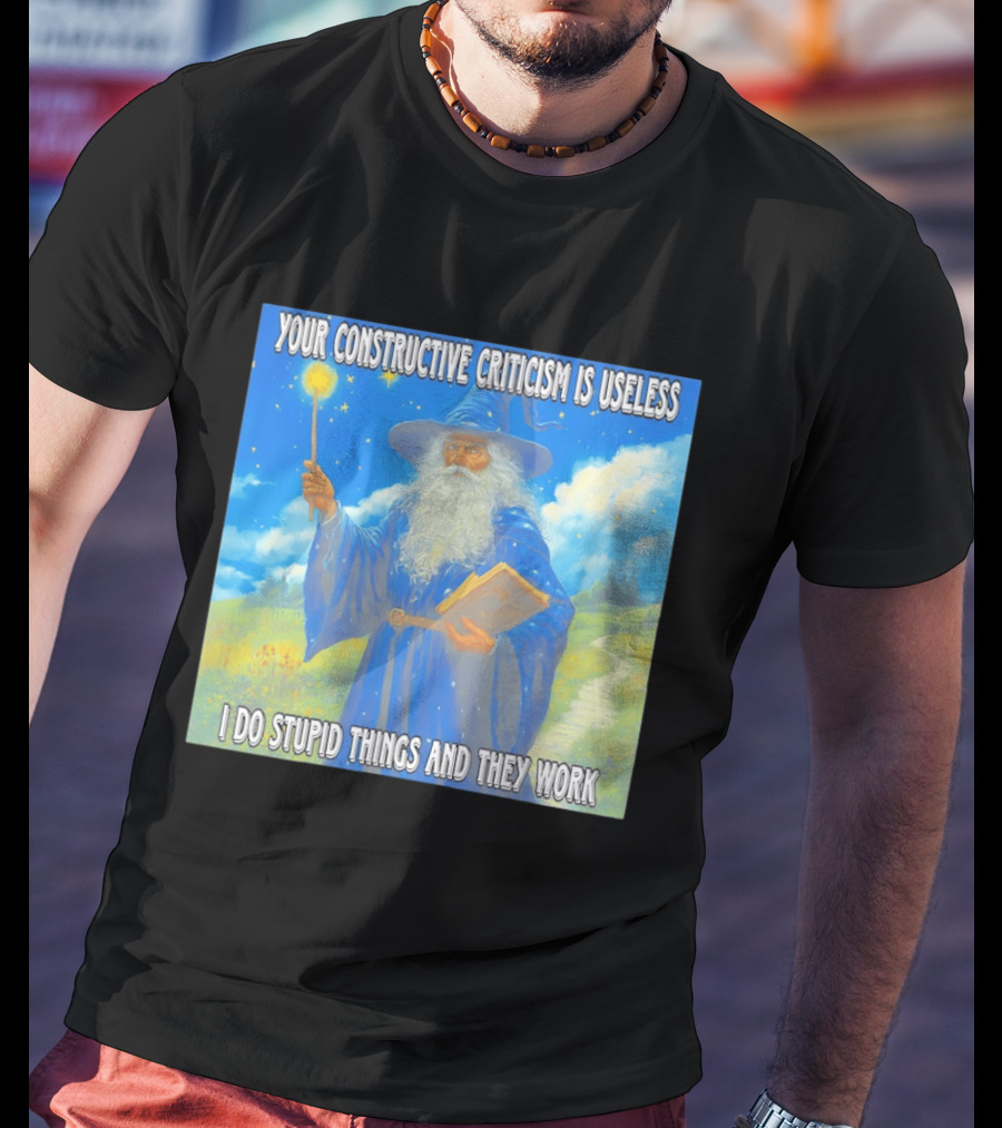 Wizard Your Constructive Criticism Is Useless I Do Stupid Things And They Work T-Shirt