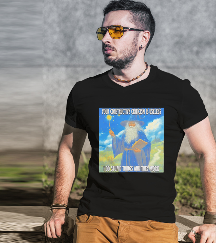 Wizard Your Constructive Criticism Is Useless I Do Stupid Things And They Work T-Shirt
