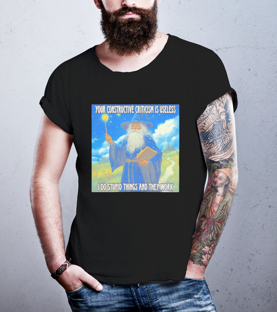 Wizard Your Constructive Criticism Is Useless I Do Stupid Things And They Work T-Shirt