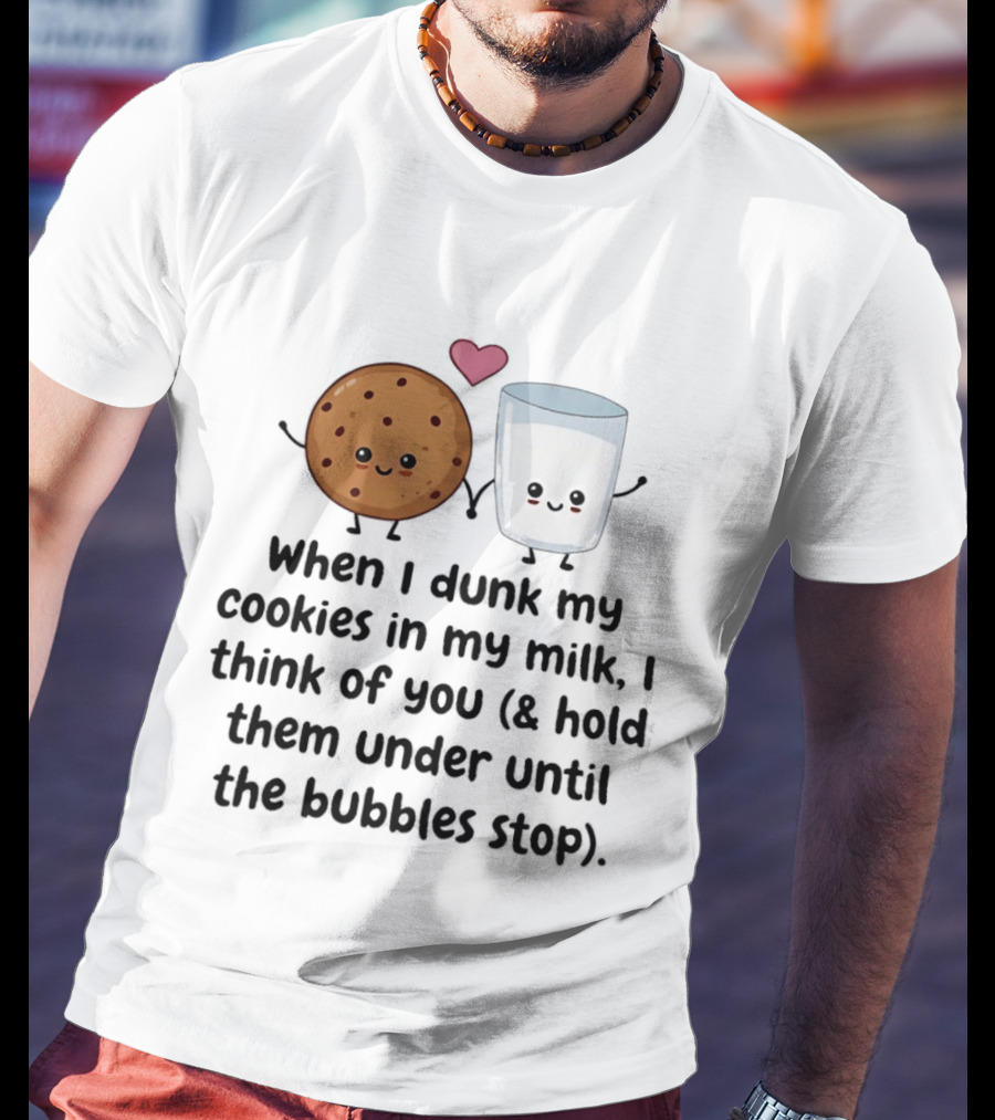 When I Dunk My Cookies In My Milk I Think Of You & Hold Them Under Until The Bubbles Stop T-Shirt