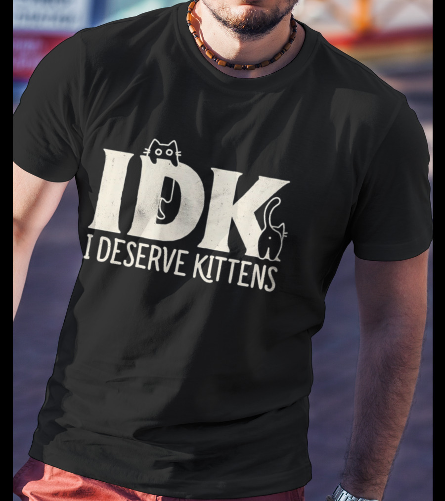 IDK I Deserve Kittens Cat Lover Humor T-Shirt