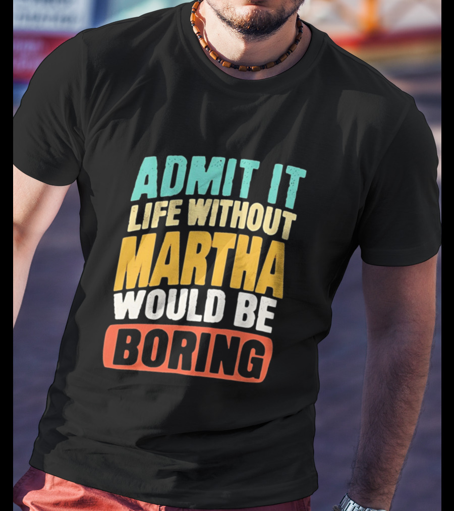 Admit It Life Without Martha Would Be Boring T-Shirt