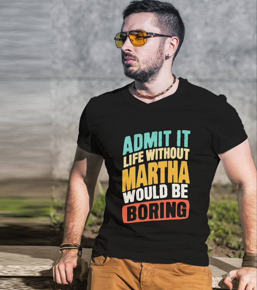 Admit It Life Without Martha Would Be Boring T-Shirt
