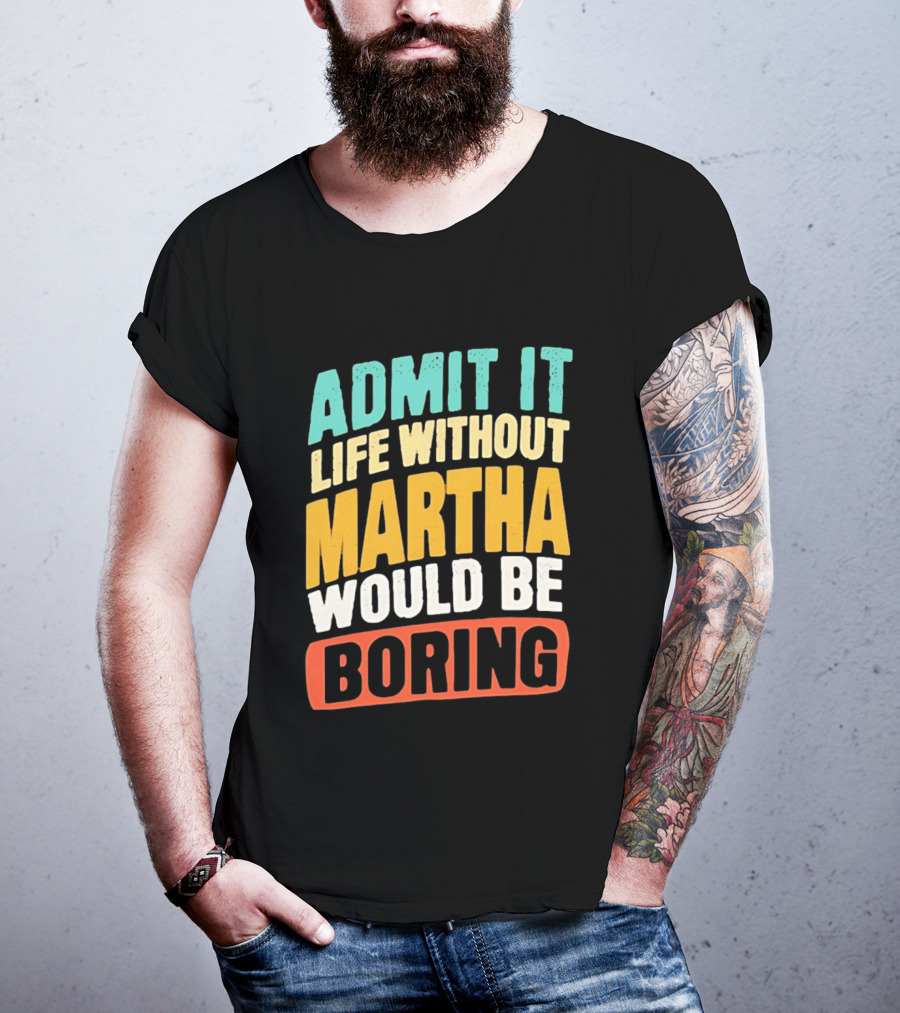 Admit It Life Without Martha Would Be Boring T-Shirt