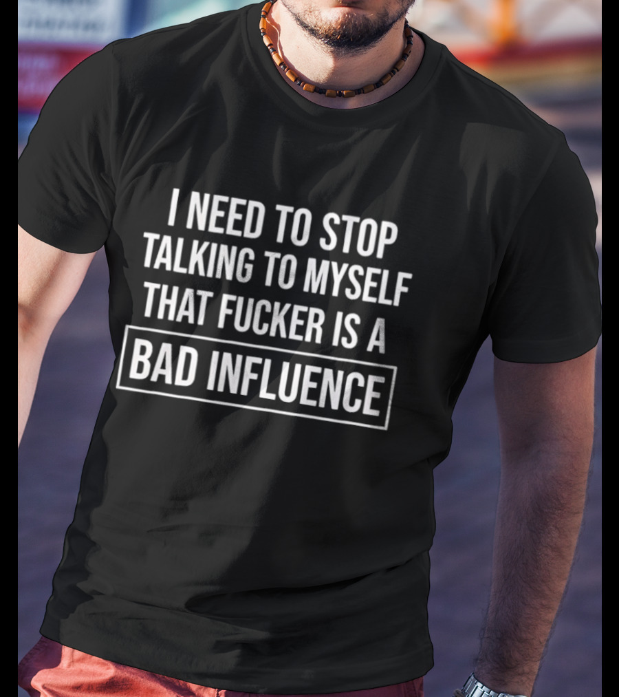 I Need To Stop Talking To Myself That Fucker Is A Bad Influence T-Shirt