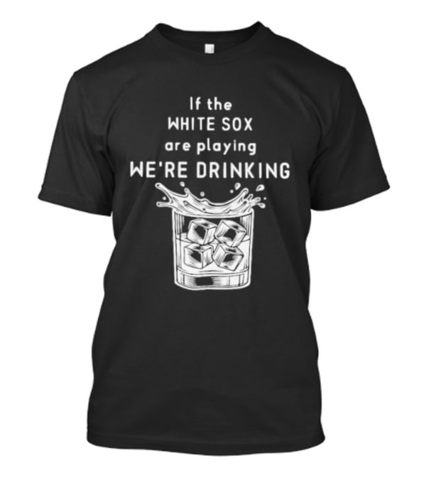 If The White Sox Are Playing We're Drinking Sports Fan Humor T-Shirt