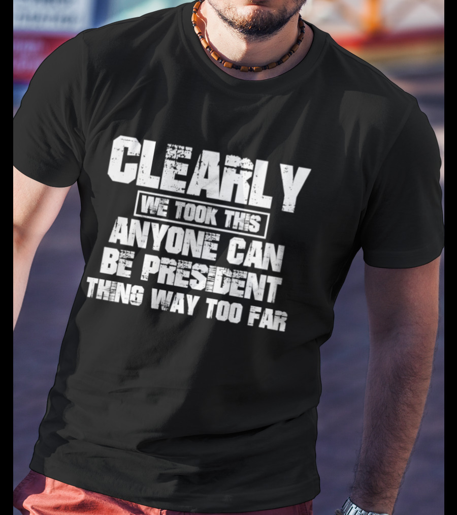 Clearly We Took This Anyone Can Be President Thing Way Too Far T-Shirt