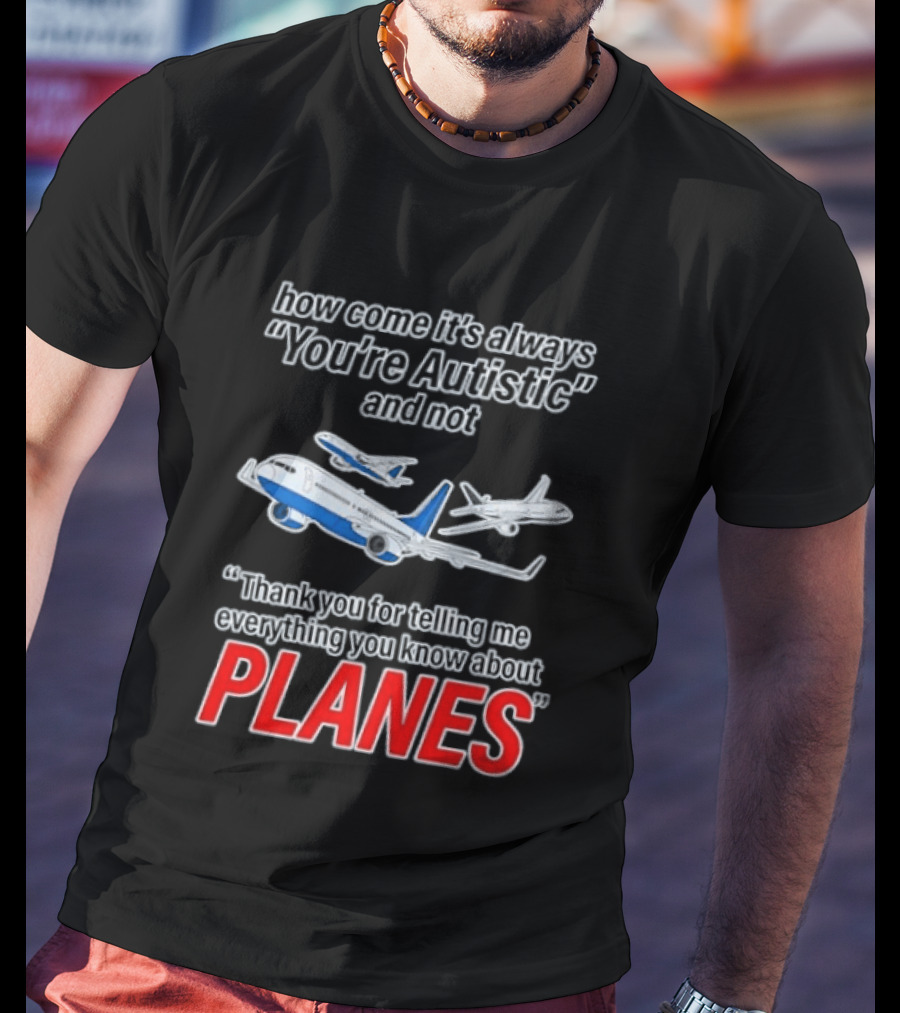 How Come It's Always You're Autistic And Not Thank You For Telling Me Everything You Know About Planes T-Shirt