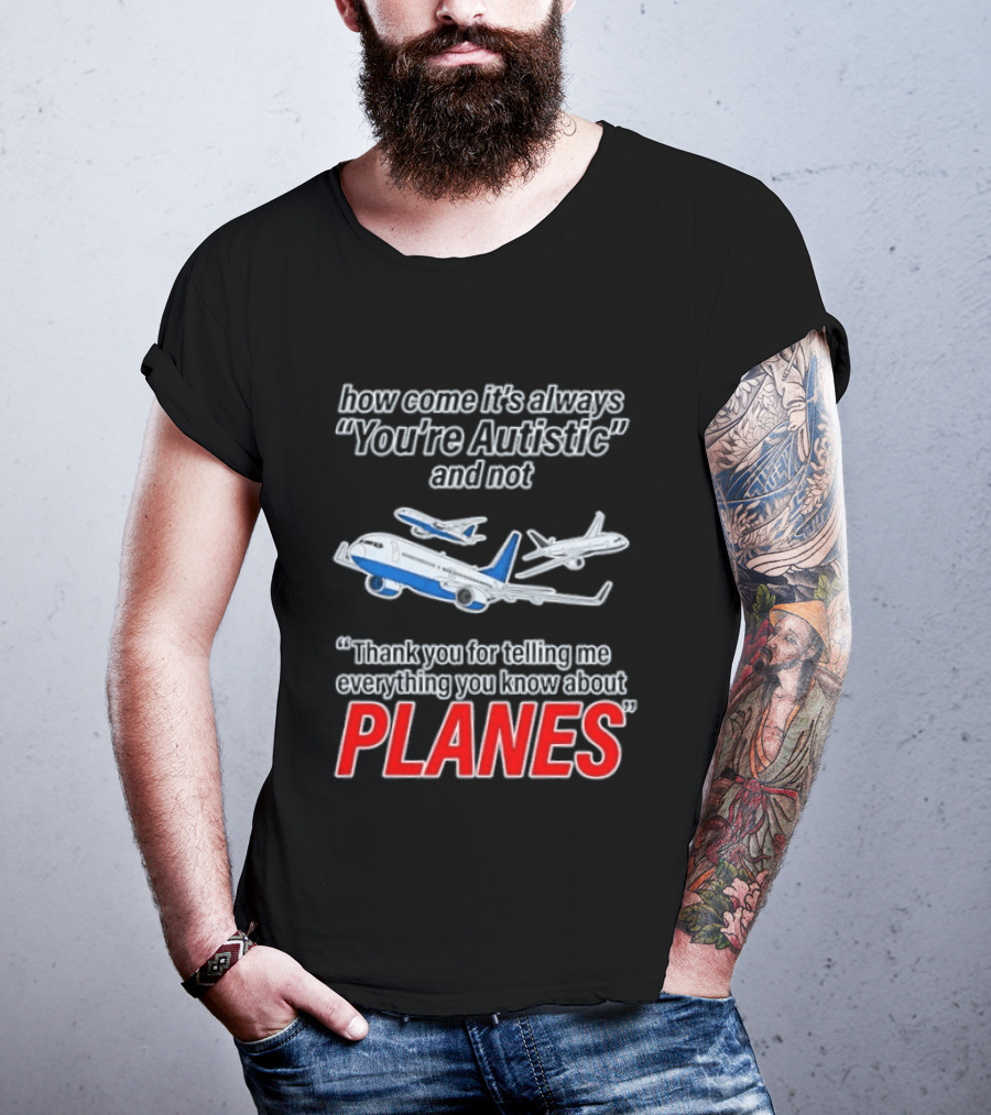 How Come It's Always You're Autistic And Not Thank You For Telling Me Everything You Know About Planes T-Shirt