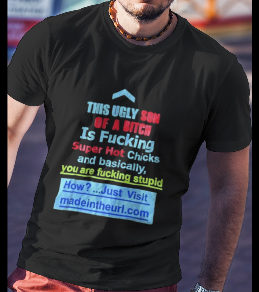 This Ugly Son Of A Bitch Is Fucking Super Hot Chicks And Basically You Are Fucking Stupid Madeintheurl.com T-Shirt
