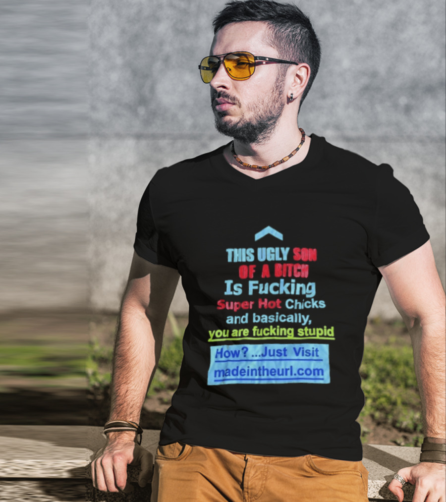 This Ugly Son Of A Bitch Is Fucking Super Hot Chicks And Basically You Are Fucking Stupid Madeintheurl.com T-Shirt