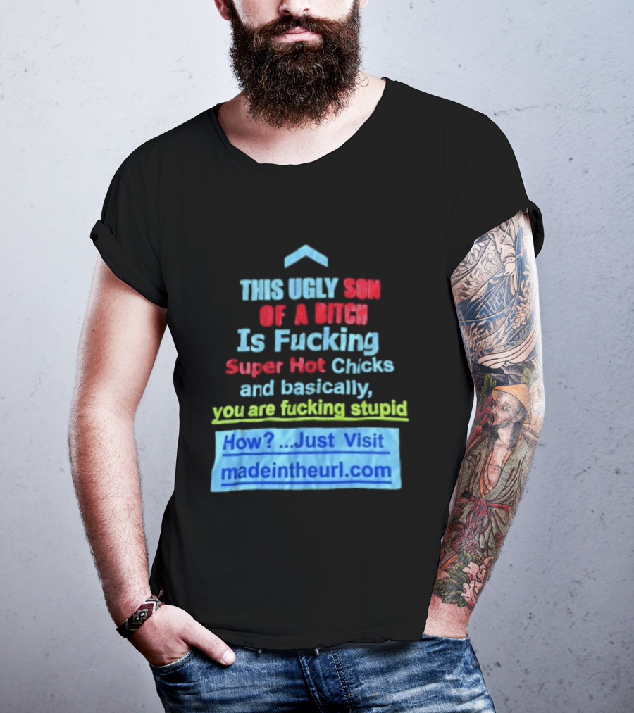 This Ugly Son Of A Bitch Is Fucking Super Hot Chicks And Basically You Are Fucking Stupid Madeintheurl.com T-Shirt