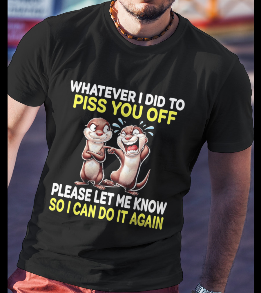 Whatever I Did To Piss You Off Otters Please Let Me Know So I Can Do It Again T-Shirt