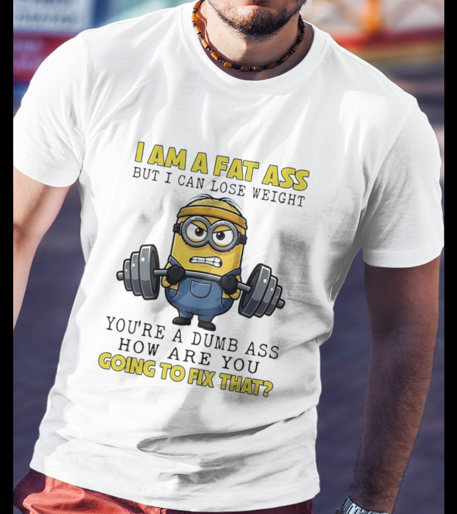 Minions Gym I Am Fat Ass But I Can Lose Weight You're A Dumb Ass How Are You Going To Fix That Fitness Humor T-Shirt