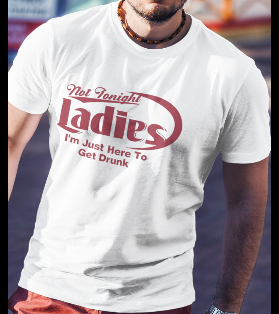 Not Tonight Ladies I'm Just Here To Get Drunk T-Shirt