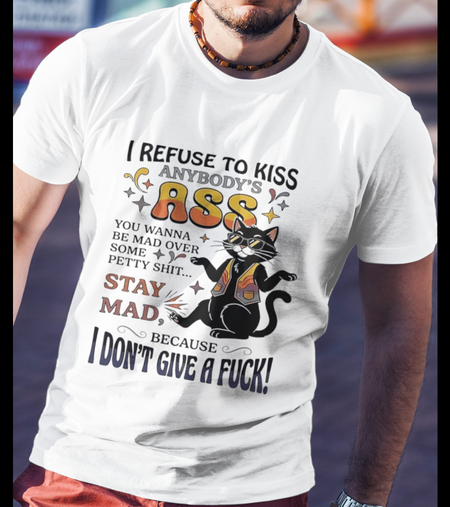 I Refuse To Kiss Anybody's Ass Stay Mad I Don't Give A Fuck Cat T-Shirt