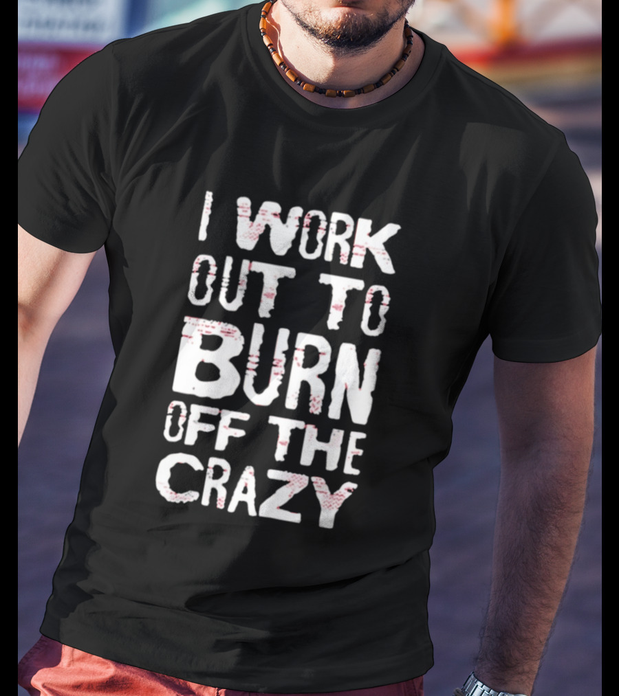 I Work Out To Burn Off The Crazy Fitness Motivation T-Shirt