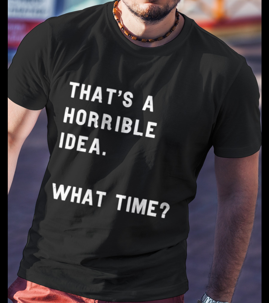 That's A Horrible Idea What Time T-Shirt